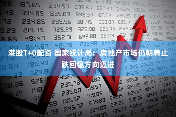 港股T+0配资 国家统计局：房地产市场仍朝着止跌回稳方向迈进