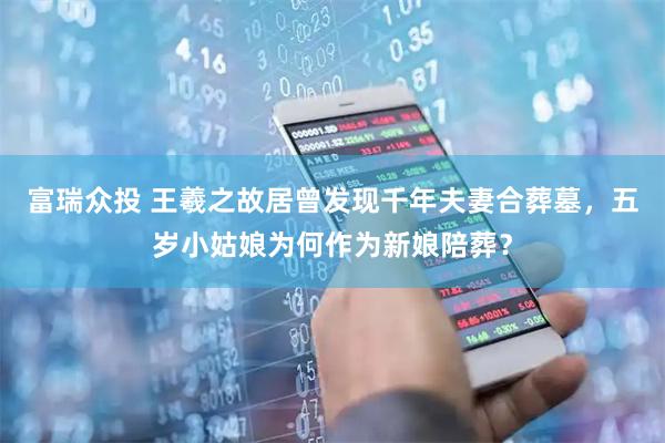 富瑞众投 王羲之故居曾发现千年夫妻合葬墓，五岁小姑娘为何作为新娘陪葬？