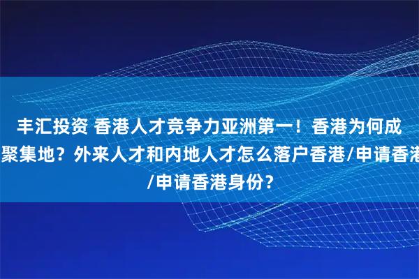 丰汇投资 香港人才竞争力亚洲第一！香港为何成为人才聚集地？外来人才和内地人才怎么落户香港/申请香港身份？