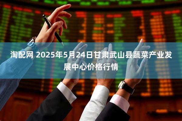 淘配网 2025年5月24日甘肃武山县蔬菜产业发展中心价格行情