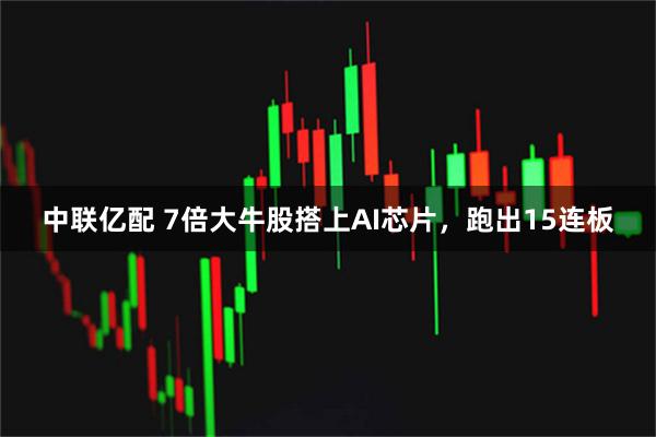中联亿配 7倍大牛股搭上AI芯片，跑出15连板