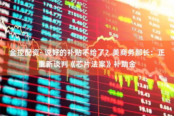 金控配资· 说好的补贴不给了？美商务部长：正重新谈判《芯片法案》补助金