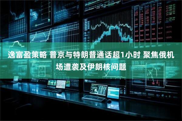逸富盈策略 普京与特朗普通话超1小时 聚焦俄机场遭袭及伊朗核问题