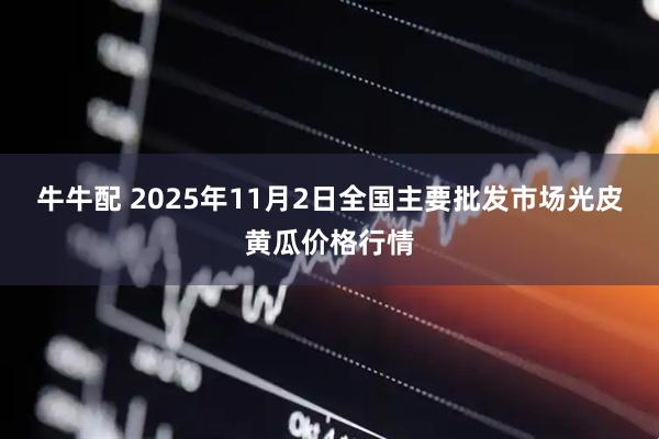 牛牛配 2025年11月2日全国主要批发市场光皮黄瓜价格行情