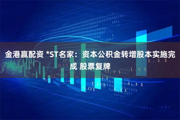 金港赢配资 *ST名家：资本公积金转增股本实施完成 股票复牌