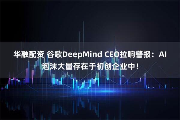 华融配资 谷歌DeepMind CEO拉响警报：AI泡沫大量存在于初创企业中！