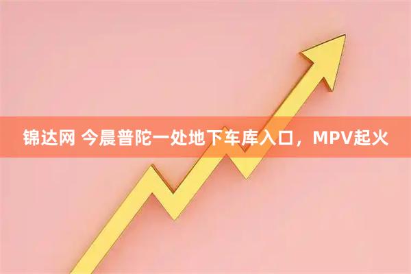 锦达网 今晨普陀一处地下车库入口，MPV起火