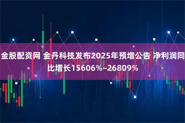 金股配资网 金丹科技发布2025年预增公告 净利润同比增长15606%~26809%