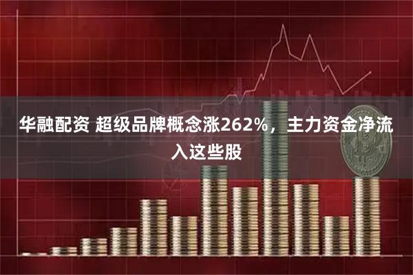 华融配资 超级品牌概念涨262%，主力资金净流入这些股