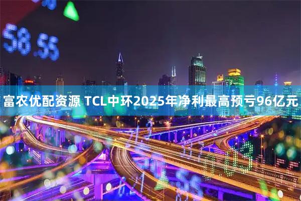 富农优配资源 TCL中环2025年净利最高预亏96亿元