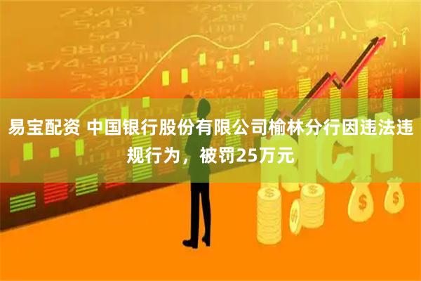 易宝配资 中国银行股份有限公司榆林分行因违法违规行为，被罚25万元