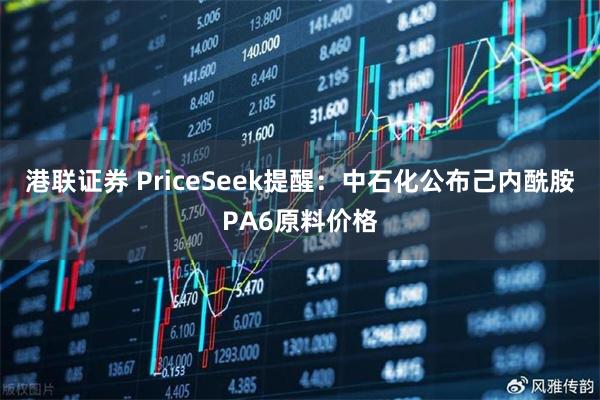 港联证券 PriceSeek提醒：中石化公布己内酰胺PA6原料价格