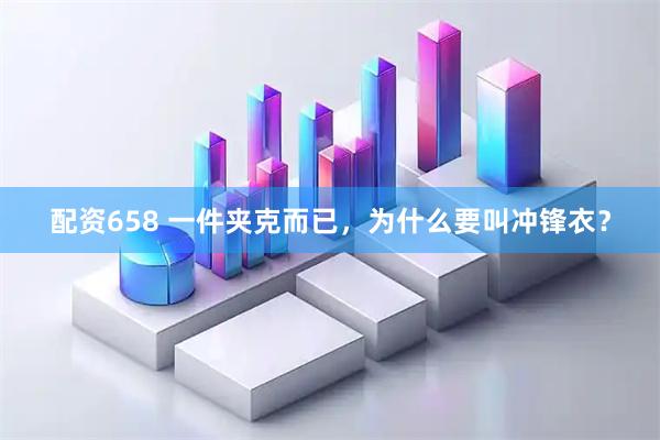 配资658 一件夹克而已，为什么要叫冲锋衣？