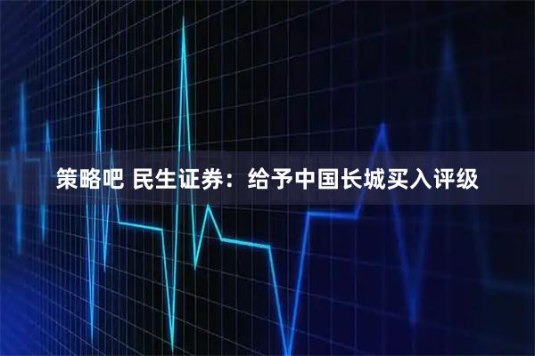 策略吧 民生证券：给予中国长城买入评级