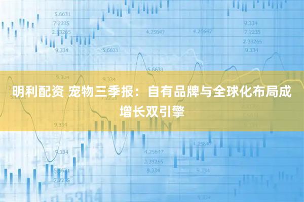 明利配资 宠物三季报：自有品牌与全球化布局成增长双引擎