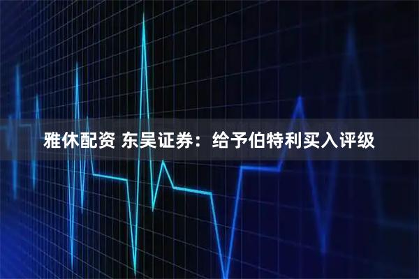 雅休配资 东吴证券：给予伯特利买入评级