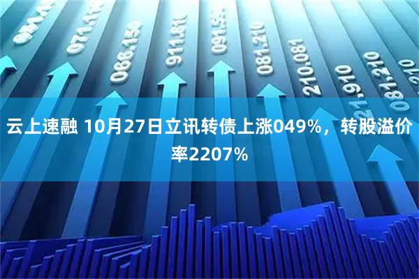 云上速融 10月27日立讯转债上涨049%，转股溢价率2207%