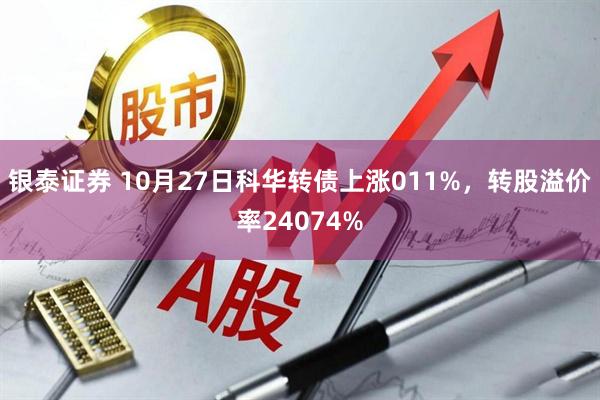 银泰证券 10月27日科华转债上涨011%，转股溢价率24074%