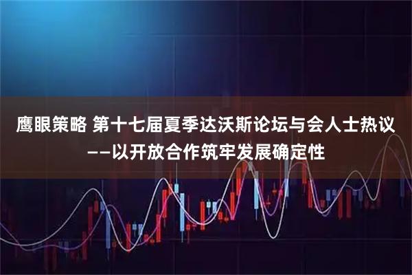 鹰眼策略 第十七届夏季达沃斯论坛与会人士热议——以开放合作筑牢发展确定性