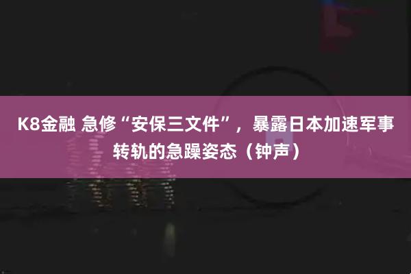 K8金融 急修“安保三文件”，暴露日本加速军事转轨的急躁姿态（钟声）